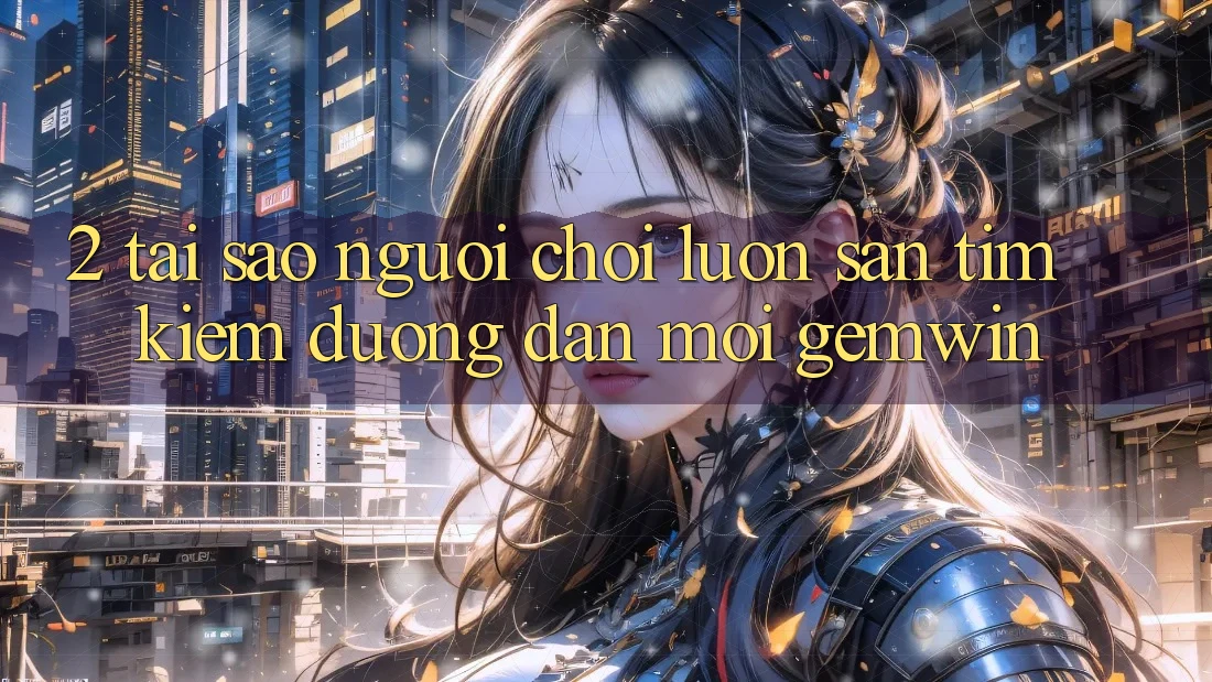 2. Tại sao người chơi luôn săn tìm kiếm “Đường dẫn Mới Gemwin”? 2. Tại sao người chơi luôn săn tìm kiếm “Đường dẫn Mới Gemwin”?