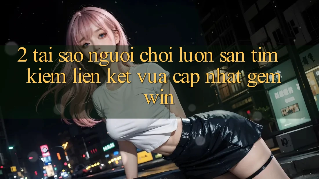 2. Tại sao người chơi luôn săn tìm kiếm “Liên kết Vừa cập nhật Gemwin”?