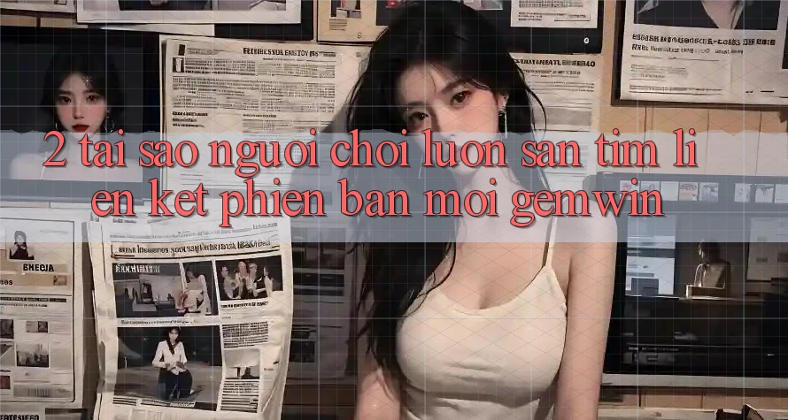 2. Tại sao người chơi luôn săn tìm “Liên kết Phiên bản mới Gemwin”?