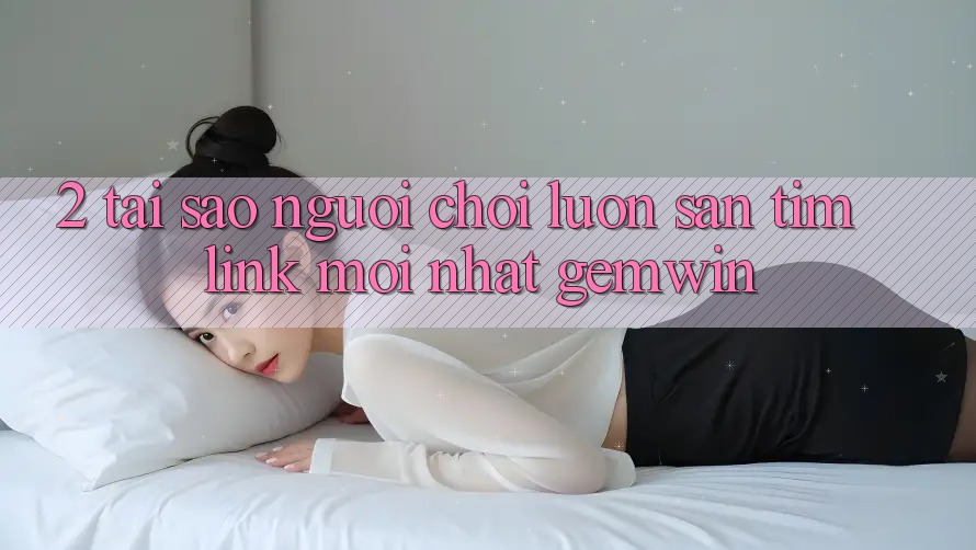 2. Tại sao người chơi luôn săn tìm “Link Mới nhất Gemwin”? 2. Tại sao người chơi luôn săn tìm “Link Mới nhất Gemwin”?