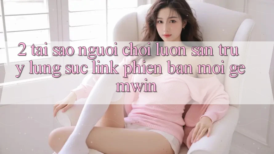 2. Tại sao người chơi luôn săn truy lùng sục “Link Phiên bản mới Gemwin”? 2. Tại sao người chơi luôn săn truy lùng sục “Link Phiên bản mới Gemwin”?