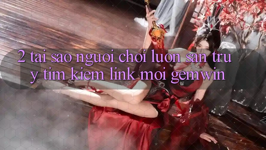 2. Tại sao người chơi luôn săn truy tìm kiếm “Link Mới Gemwin”? 2. Tại sao người chơi luôn săn truy tìm kiếm “Link Mới Gemwin”?