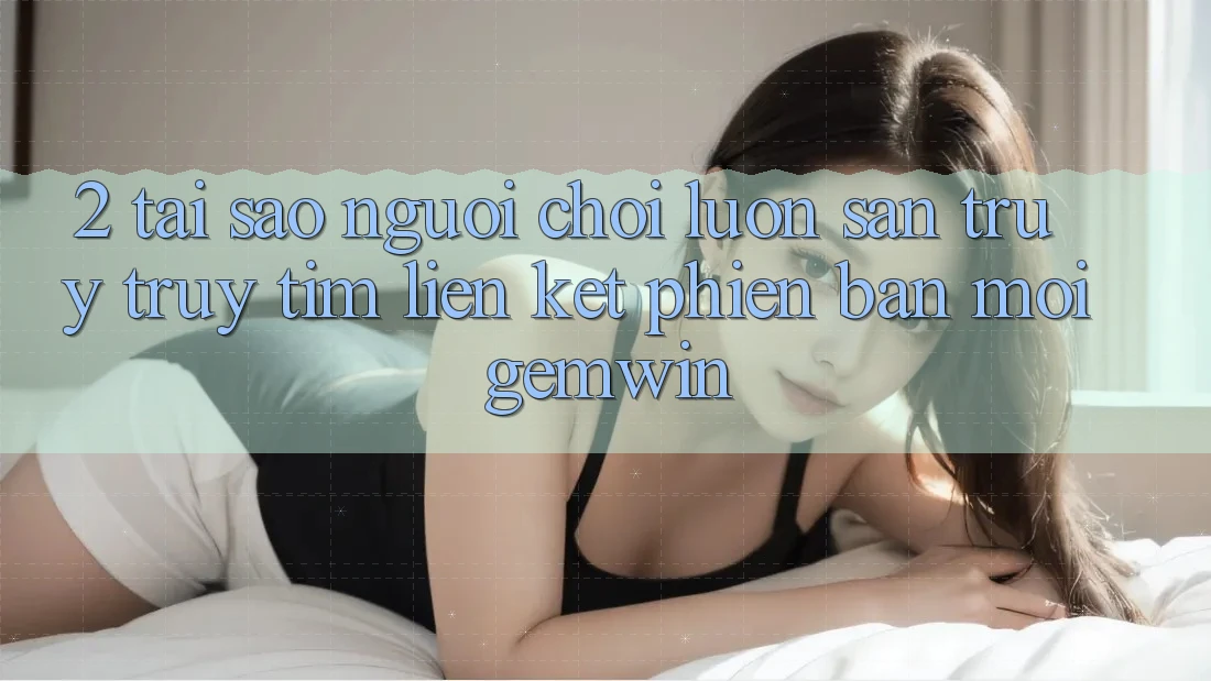 2. Tại sao người chơi luôn săn truy truy tìm “Liên kết Phiên bản mới Gemwin”?