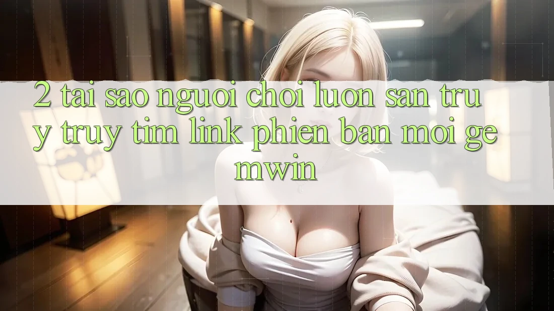 2. Tại sao người chơi luôn săn truy truy tìm “Link Phiên bản mới Gemwin”? 2. Tại sao người chơi luôn săn truy truy tìm “Link Phiên bản mới Gemwin”?
