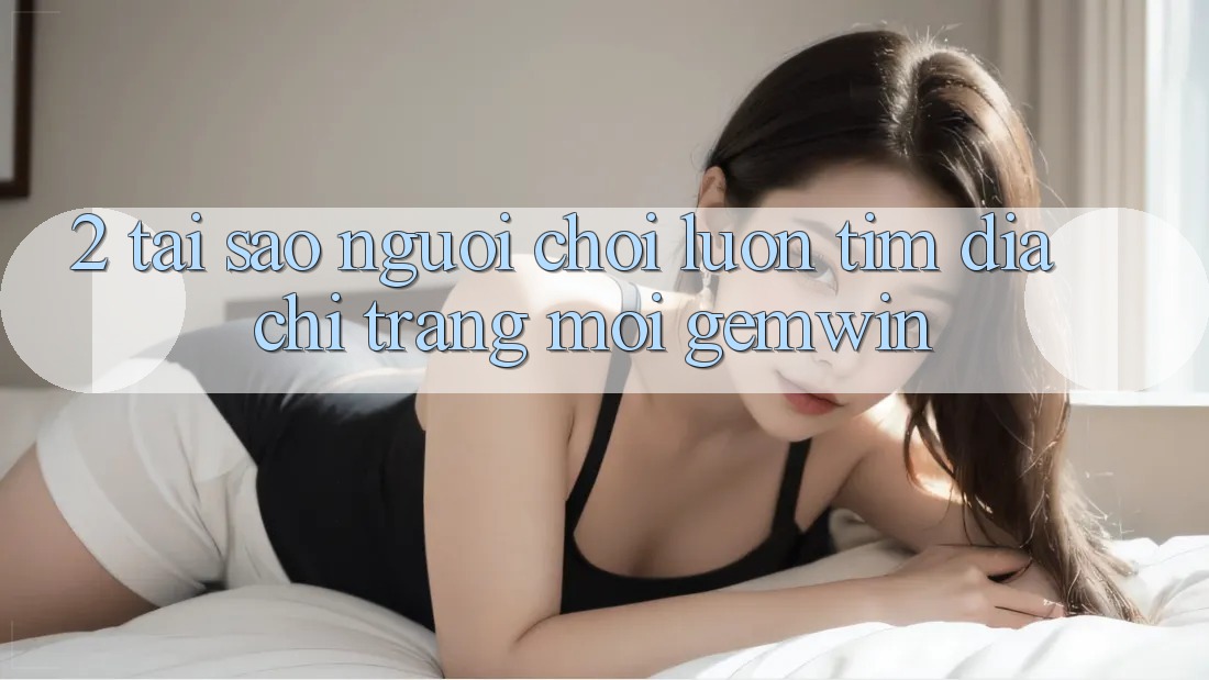 2. Tại sao người chơi luôn tìm “Địa chỉ trang Mới Gemwin”? 2. Tại sao người chơi luôn tìm “Địa chỉ trang Mới Gemwin”?