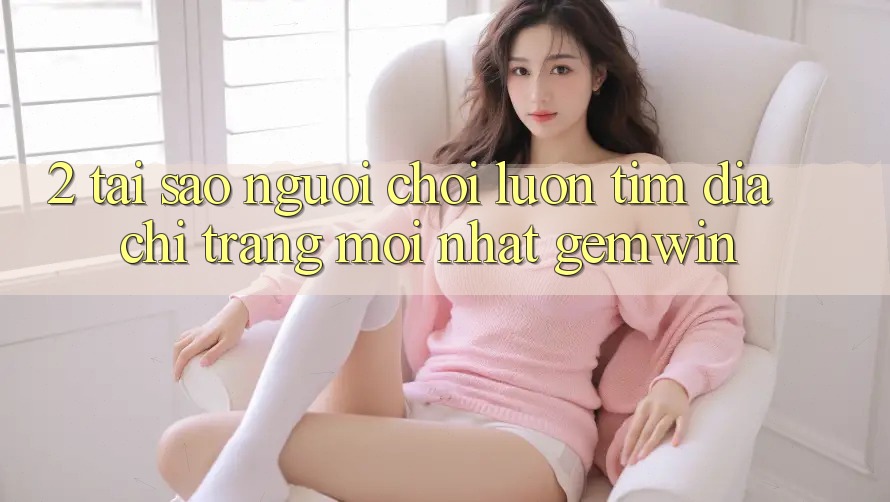 2. Tại sao người chơi luôn tìm “Địa chỉ trang Mới nhất Gemwin”? 2. Tại sao người chơi luôn tìm “Địa chỉ trang Mới nhất Gemwin”?