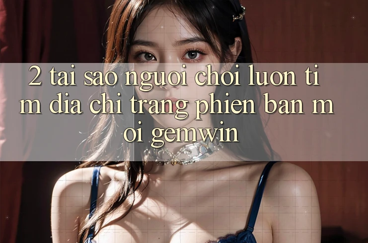 2. Tại sao người chơi luôn tìm “Địa chỉ trang Phiên bản mới Gemwin”? 2. Tại sao người chơi luôn tìm “Địa chỉ trang Phiên bản mới Gemwin”?