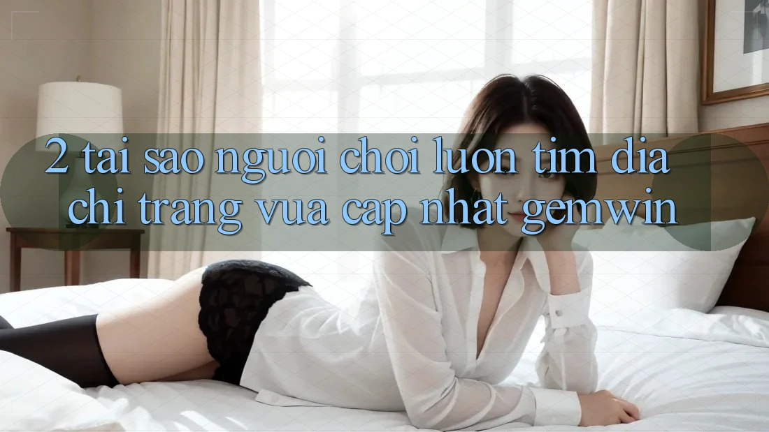 2. Tại sao người chơi luôn tìm “Địa chỉ trang Vừa cập nhật Gemwin”? 2. Tại sao người chơi luôn tìm “Địa chỉ trang Vừa cập nhật Gemwin”?