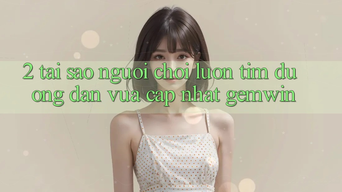 2. Tại sao người chơi luôn tìm “Đường dẫn Vừa cập nhật Gemwin”? 2. Tại sao người chơi luôn tìm “Đường dẫn Vừa cập nhật Gemwin”?