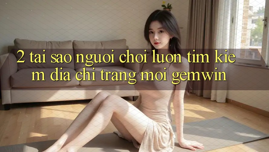 2. Tại sao người chơi luôn tìm kiếm “Địa chỉ trang Mới Gemwin”? 2. Tại sao người chơi luôn tìm kiếm “Địa chỉ trang Mới Gemwin”?
