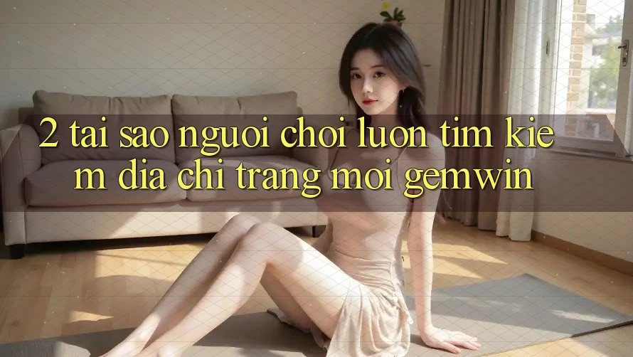 2. Tại sao người chơi luôn tìm kiếm “Địa chỉ trang Mới Gemwin”? 2. Tại sao người chơi luôn tìm kiếm “Địa chỉ trang Mới Gemwin”?