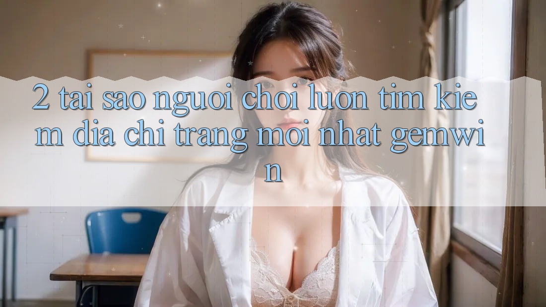 2. Tại sao người chơi luôn tìm kiếm “Địa chỉ trang Mới nhất Gemwin”? 2. Tại sao người chơi luôn tìm kiếm “Địa chỉ trang Mới nhất Gemwin”?