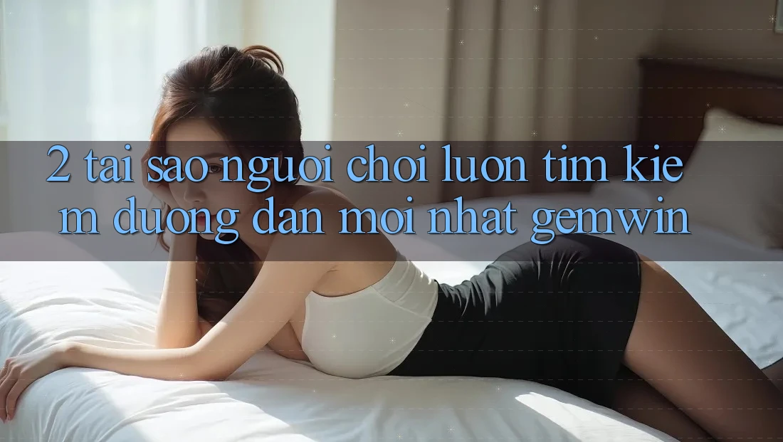 2. Tại sao người chơi luôn tìm kiếm “Đường dẫn Mới nhất Gemwin”? 2. Tại sao người chơi luôn tìm kiếm “Đường dẫn Mới nhất Gemwin”?