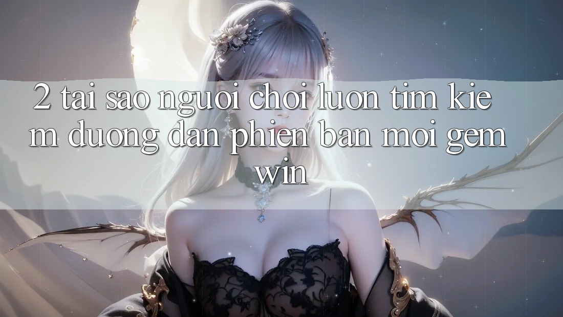 2. Tại sao người chơi luôn tìm kiếm “Đường dẫn Phiên bản mới Gemwin”? 2. Tại sao người chơi luôn tìm kiếm “Đường dẫn Phiên bản mới Gemwin”?