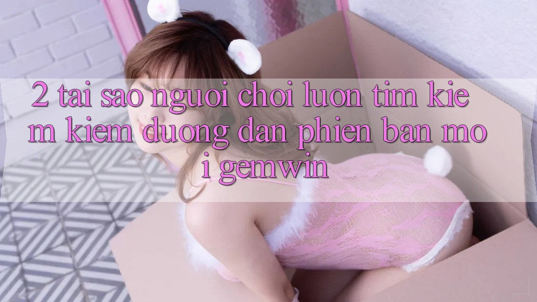 2. Tại sao người chơi luôn tìm kiếm kiếm “Đường dẫn Phiên bản mới Gemwin”? 2. Tại sao người chơi luôn tìm kiếm kiếm “Đường dẫn Phiên bản mới Gemwin”?
