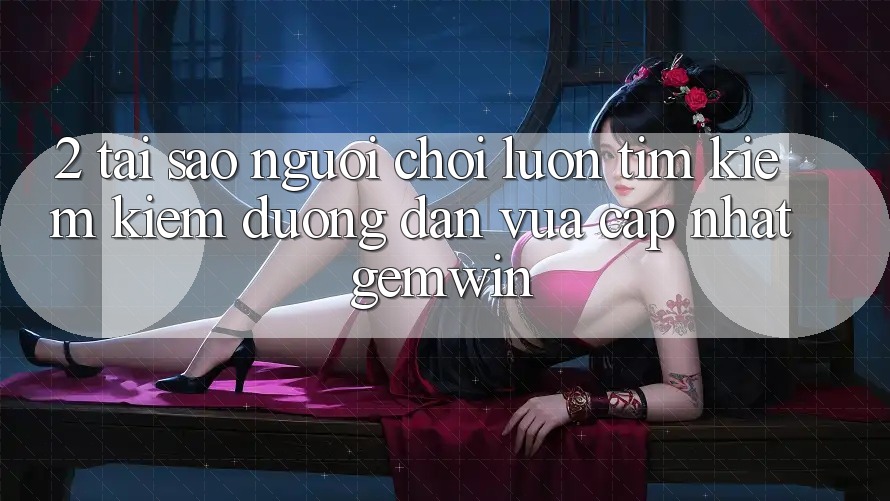 2. Tại sao người chơi luôn tìm kiếm kiếm “Đường dẫn Vừa cập nhật Gemwin”?