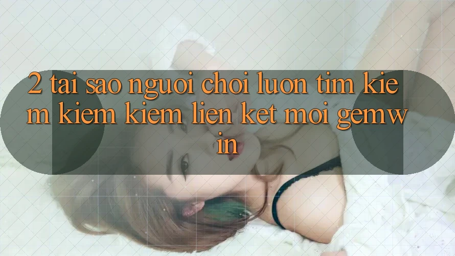 2. Tại sao người chơi luôn tìm kiếm kiếm kiếm “Liên kết Mới Gemwin”?