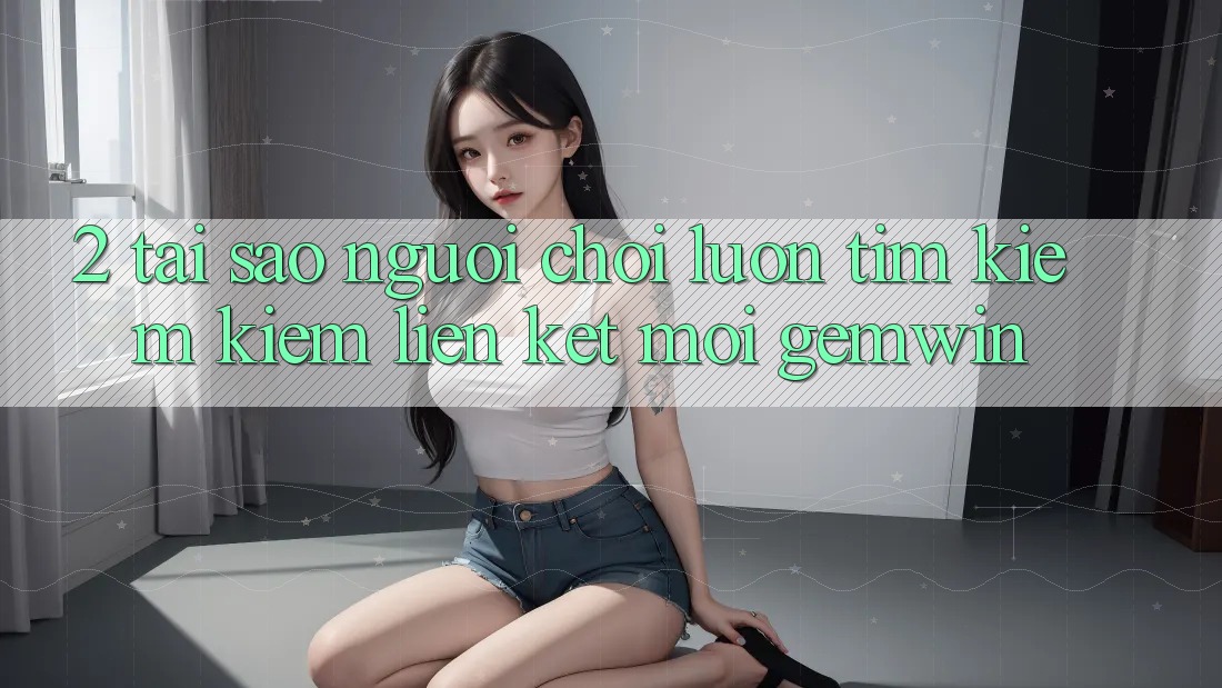 2. Tại sao người chơi luôn tìm kiếm kiếm “Liên kết Mới Gemwin”? 2. Tại sao người chơi luôn tìm kiếm kiếm “Liên kết Mới Gemwin”?