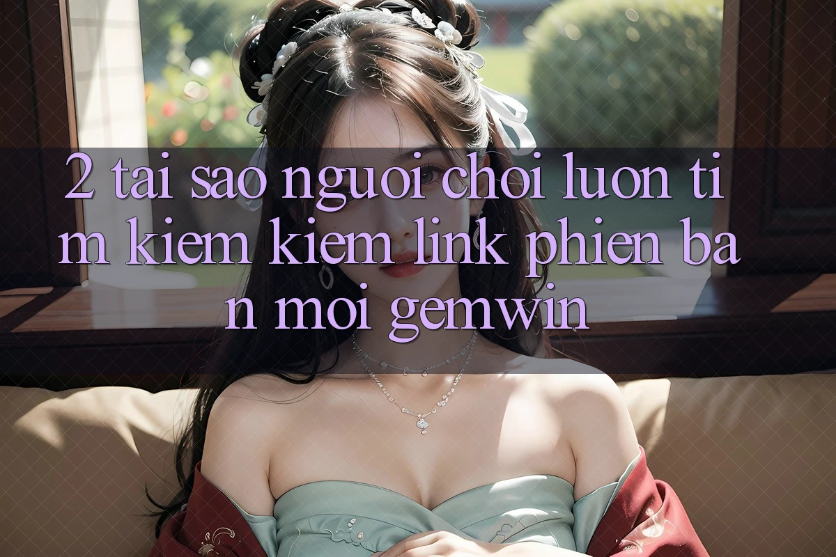 2. Tại sao người chơi luôn tìm kiếm kiếm “Link Phiên bản mới Gemwin”? 2. Tại sao người chơi luôn tìm kiếm kiếm “Link Phiên bản mới Gemwin”?