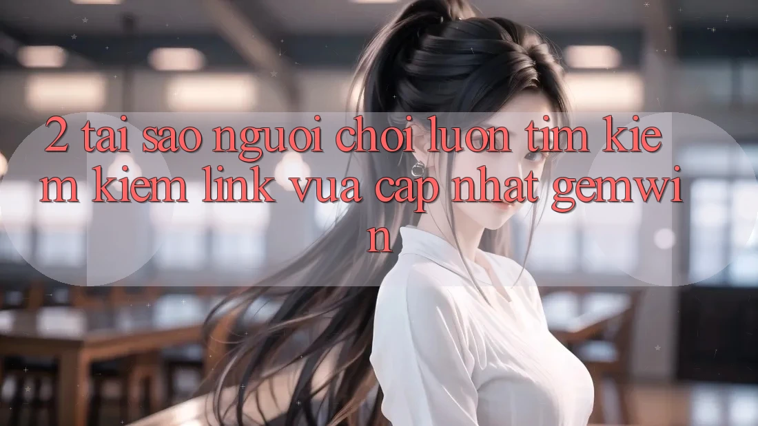 2. Tại sao người chơi luôn tìm kiếm kiếm “Link Vừa cập nhật Gemwin”? 2. Tại sao người chơi luôn tìm kiếm kiếm “Link Vừa cập nhật Gemwin”?