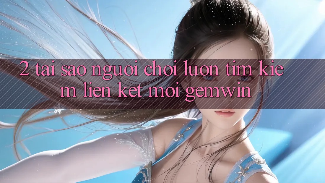 2. Tại sao người chơi luôn tìm kiếm “Liên kết Mới Gemwin”? 2. Tại sao người chơi luôn tìm kiếm “Liên kết Mới Gemwin”?