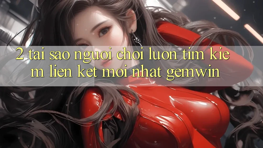 2. Tại sao người chơi luôn tìm kiếm “Liên kết Mới nhất Gemwin”? 2. Tại sao người chơi luôn tìm kiếm “Liên kết Mới nhất Gemwin”?