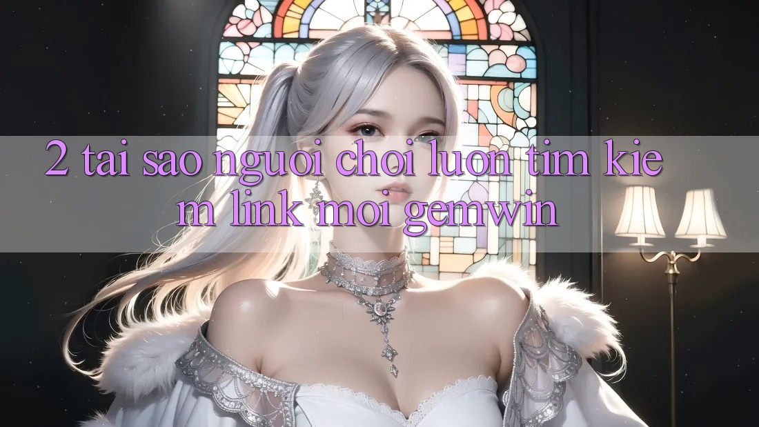 2. Tại sao người chơi luôn tìm kiếm “Link Mới Gemwin”? 2. Tại sao người chơi luôn tìm kiếm “Link Mới Gemwin”?