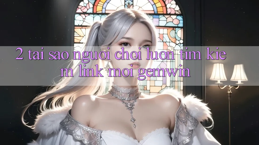 2. Tại sao người chơi luôn tìm kiếm “Link Mới Gemwin”? 2. Tại sao người chơi luôn tìm kiếm “Link Mới Gemwin”?