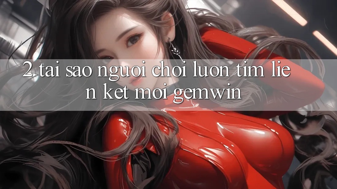 2. Tại sao người chơi luôn tìm “Liên kết Mới Gemwin”? 2. Tại sao người chơi luôn tìm “Liên kết Mới Gemwin”?