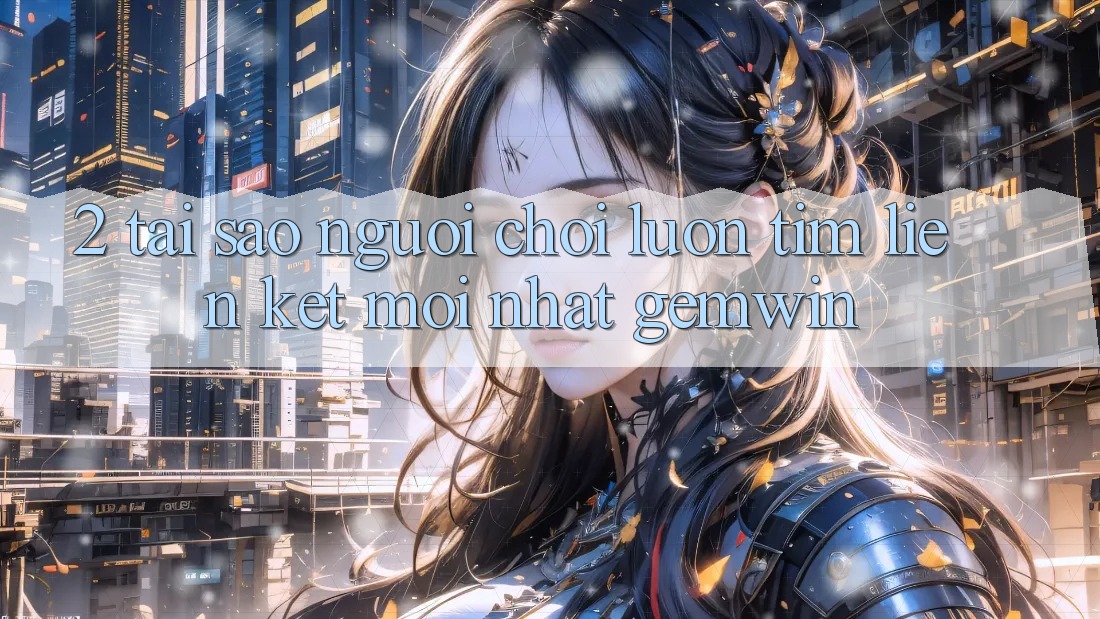 2. Tại sao người chơi luôn tìm “Liên kết Mới nhất Gemwin”? 2. Tại sao người chơi luôn tìm “Liên kết Mới nhất Gemwin”?