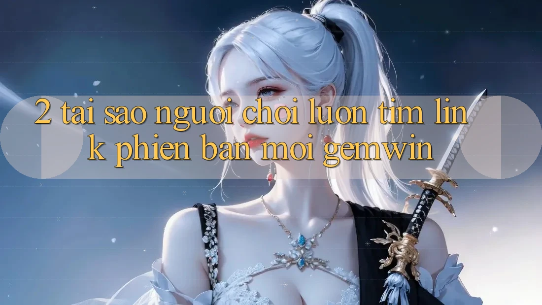 2. Tại sao người chơi luôn tìm “Link Phiên bản mới Gemwin”? 2. Tại sao người chơi luôn tìm “Link Phiên bản mới Gemwin”?