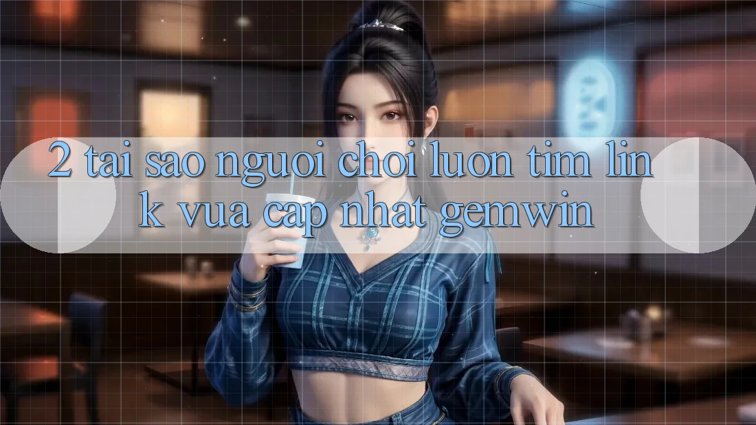 2. Tại sao người chơi luôn tìm “Link Vừa cập nhật Gemwin”? 2. Tại sao người chơi luôn tìm “Link Vừa cập nhật Gemwin”?