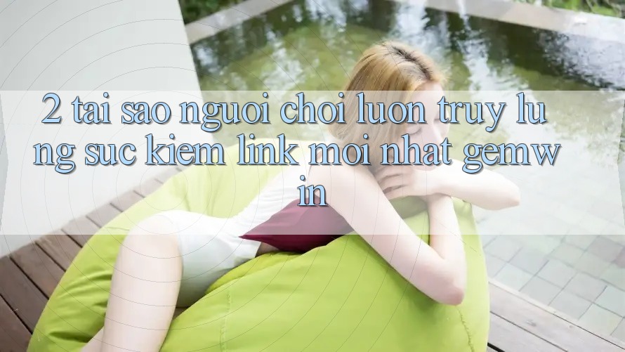2. Tại sao người chơi luôn truy lùng sục kiếm “Link Mới nhất Gemwin”? 2. Tại sao người chơi luôn truy lùng sục kiếm “Link Mới nhất Gemwin”?