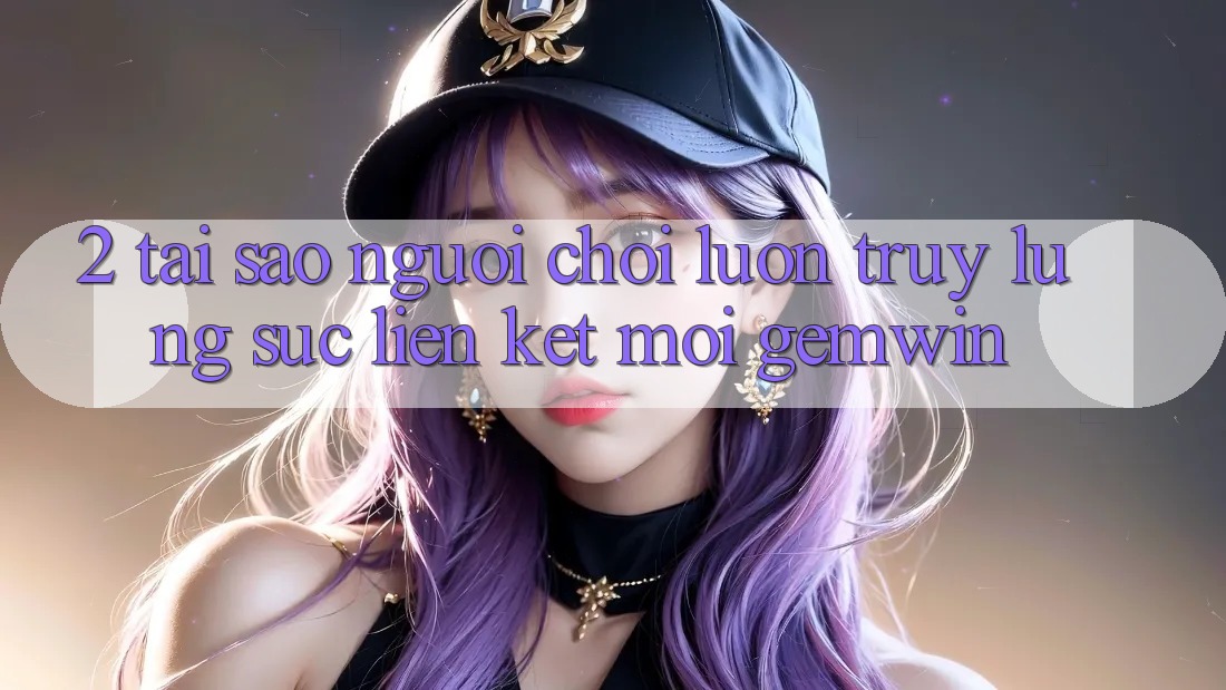 2. Tại sao người chơi luôn truy lùng sục “Liên kết Mới Gemwin”?