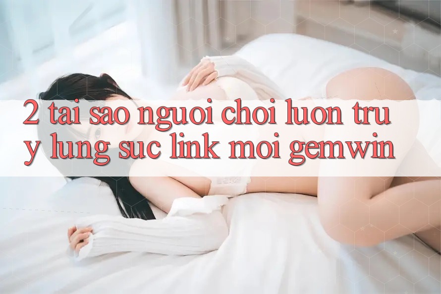 2. Tại sao người chơi luôn truy lùng sục “Link Mới Gemwin”? 2. Tại sao người chơi luôn truy lùng sục “Link Mới Gemwin”?