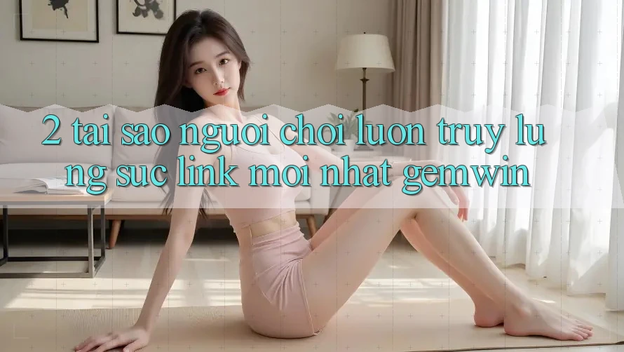 2. Tại sao người chơi luôn truy lùng sục “Link Mới nhất Gemwin”? 2. Tại sao người chơi luôn truy lùng sục “Link Mới nhất Gemwin”?