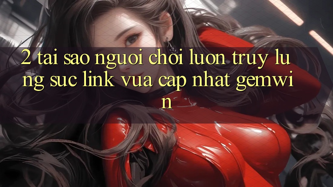 2. Tại sao người chơi luôn truy lùng sục “Link Vừa cập nhật Gemwin”? 2. Tại sao người chơi luôn truy lùng sục “Link Vừa cập nhật Gemwin”?
