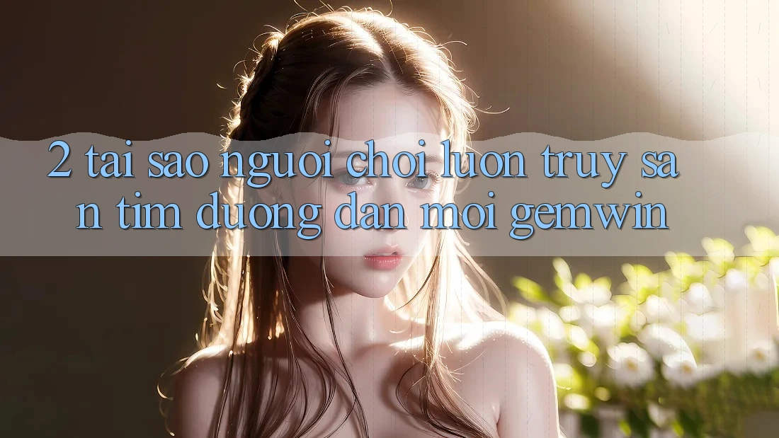 2. Tại sao người chơi luôn truy săn tìm “Đường dẫn Mới Gemwin”? 2. Tại sao người chơi luôn truy săn tìm “Đường dẫn Mới Gemwin”?