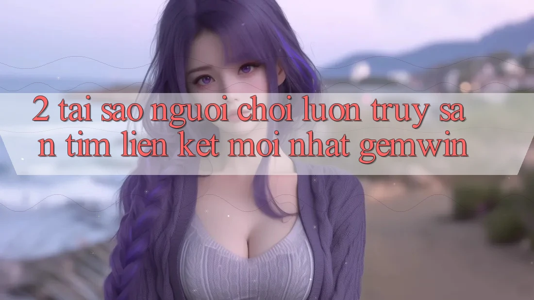 2. Tại sao người chơi luôn truy săn tìm “Liên kết Mới nhất Gemwin”?