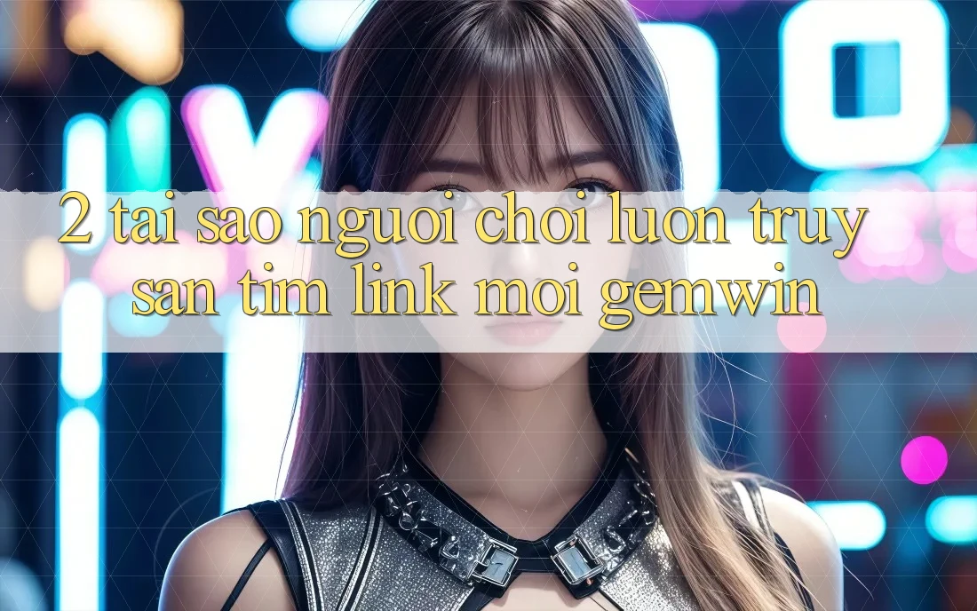 2. Tại sao người chơi luôn truy săn tìm “Link Mới Gemwin”? 2. Tại sao người chơi luôn truy săn tìm “Link Mới Gemwin”?