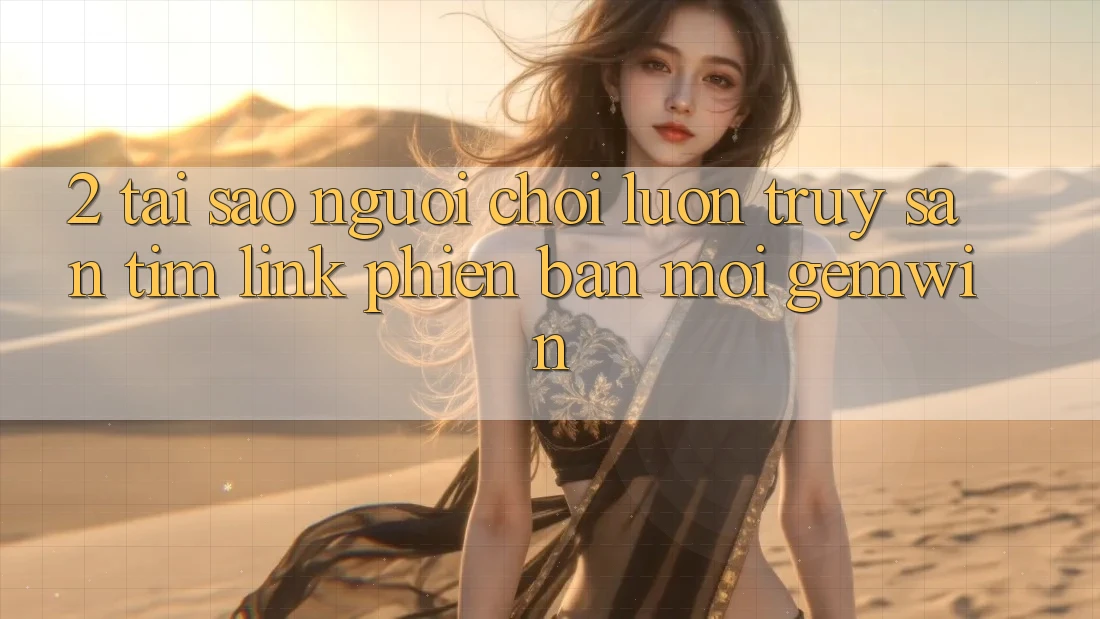 2. Tại sao người chơi luôn truy săn tìm “Link Phiên bản mới Gemwin”? 2. Tại sao người chơi luôn truy săn tìm “Link Phiên bản mới Gemwin”?