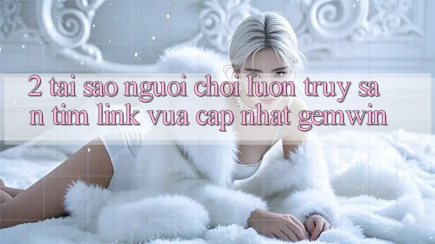 2. Tại sao người chơi luôn truy săn tìm “Link Vừa cập nhật Gemwin”? 2. Tại sao người chơi luôn truy săn tìm “Link Vừa cập nhật Gemwin”?