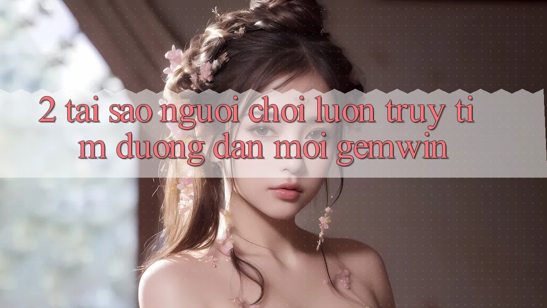 2. Tại sao người chơi luôn truy tìm “Đường dẫn Mới Gemwin”? 2. Tại sao người chơi luôn truy tìm “Đường dẫn Mới Gemwin”?
