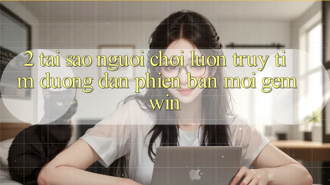 2. Tại sao người chơi luôn truy tìm “Đường dẫn Phiên bản mới Gemwin”?
