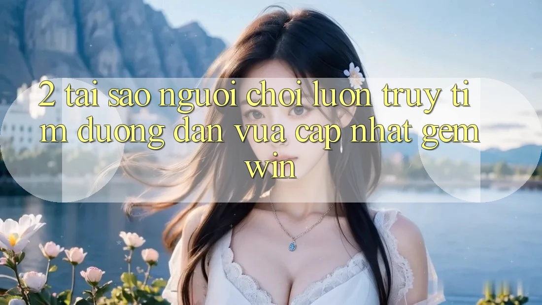 2. Tại sao người chơi luôn truy tìm “Đường dẫn Vừa cập nhật Gemwin”? 2. Tại sao người chơi luôn truy tìm “Đường dẫn Vừa cập nhật Gemwin”?