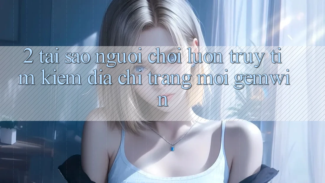 2. Tại sao người chơi luôn truy tìm kiếm “Địa chỉ trang Mới Gemwin”? 2. Tại sao người chơi luôn truy tìm kiếm “Địa chỉ trang Mới Gemwin”?