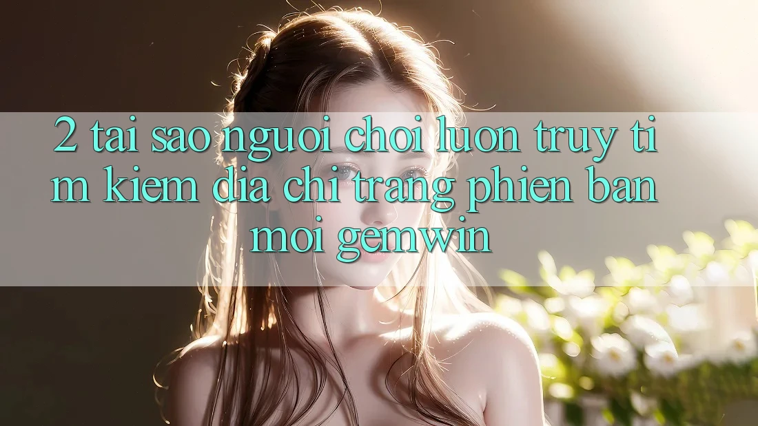2. Tại sao người chơi luôn truy tìm kiếm “Địa chỉ trang Phiên bản mới Gemwin”? 2. Tại sao người chơi luôn truy tìm kiếm “Địa chỉ trang Phiên bản mới Gemwin”?