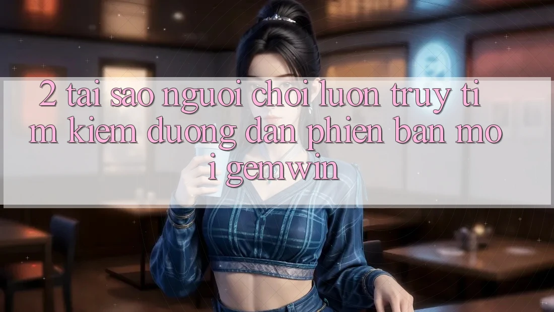2. Tại sao người chơi luôn truy tìm kiếm “Đường dẫn Phiên bản mới Gemwin”? 2. Tại sao người chơi luôn truy tìm kiếm “Đường dẫn Phiên bản mới Gemwin”?