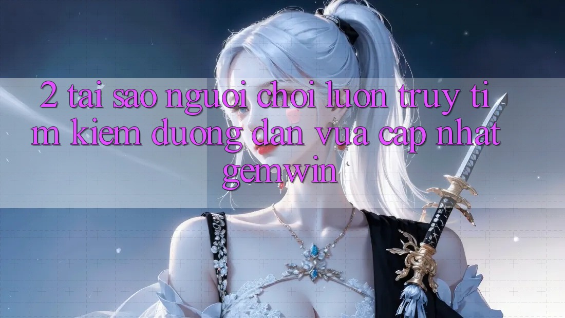 2. Tại sao người chơi luôn truy tìm kiếm “Đường dẫn Vừa cập nhật Gemwin”?
