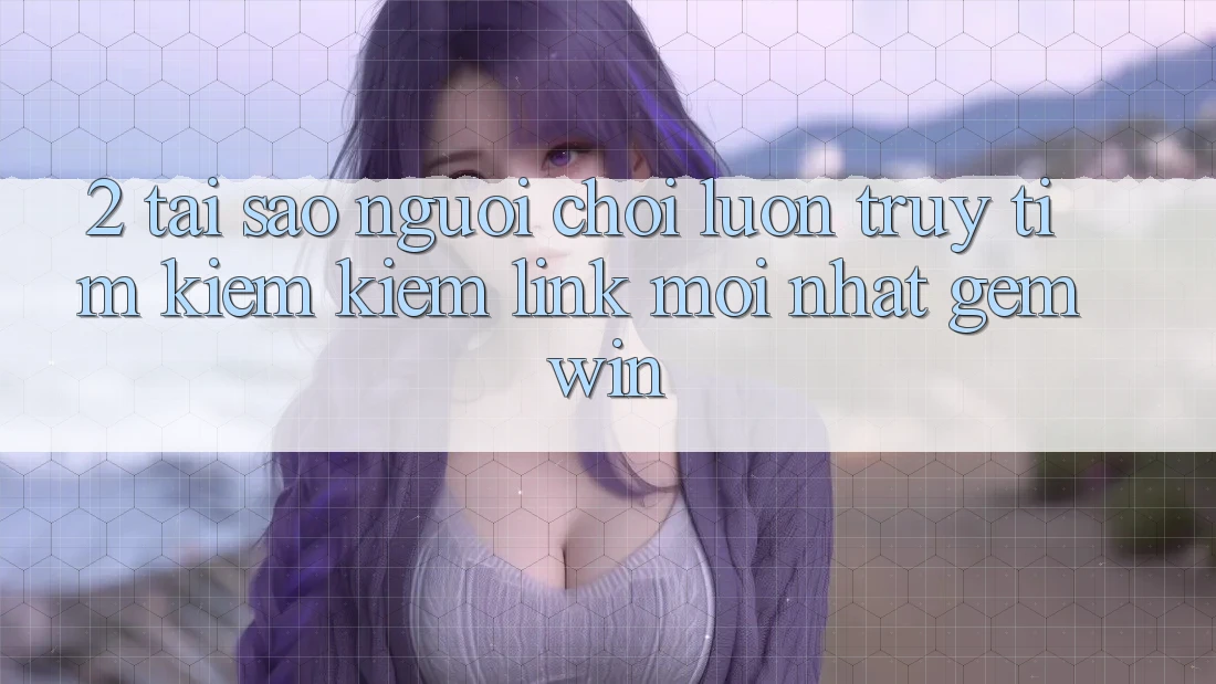 2. Tại sao người chơi luôn truy tìm kiếm kiếm “Link Mới nhất Gemwin”? 2. Tại sao người chơi luôn truy tìm kiếm kiếm “Link Mới nhất Gemwin”?